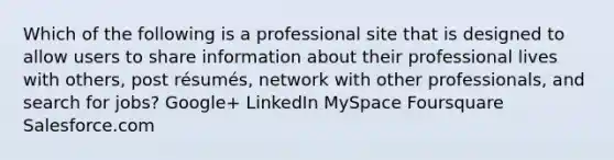 Which of the following is a professional site that is designed to allow users to share information about their professional lives with others, post résumés, network with other professionals, and search for jobs? Google+ LinkedIn MySpace Foursquare Salesforce.com