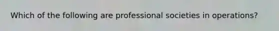 Which of the following are professional societies in operations?