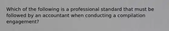 Which of the following is a professional standard that must be followed by an accountant when conducting a compilation engagement?