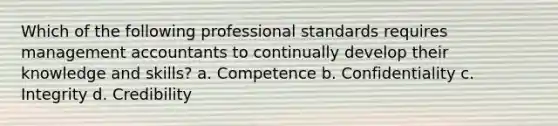 Which of the following professional standards requires management accountants to continually develop their knowledge and skills? a. Competence b. Confidentiality c. Integrity d. Credibility