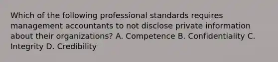 Which of the following professional standards requires management accountants to not disclose private information about their organizations? A. Competence B. Confidentiality C. Integrity D. Credibility