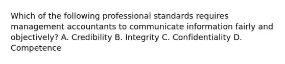 Which of the following professional standards requires management accountants to communicate information fairly and​ objectively? A. Credibility B. Integrity C. Confidentiality D. Competence