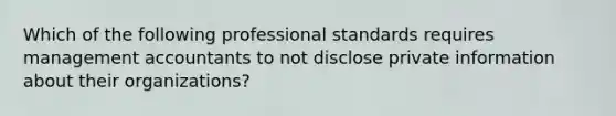 Which of the following professional standards requires management accountants to not disclose private information about their​ organizations?