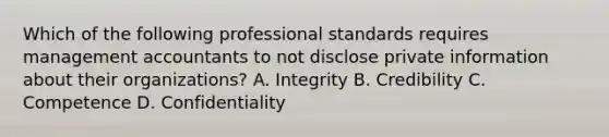 Which of the following professional standards requires management accountants to not disclose private information about their​ organizations? A. Integrity B. Credibility C. Competence D. Confidentiality