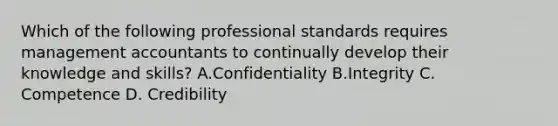 Which of the following professional standards requires management accountants to continually develop their knowledge and​ skills? A.Confidentiality B.Integrity C. Competence D. Credibility