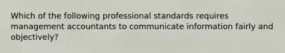 Which of the following professional standards requires management accountants to communicate information fairly and objectively?