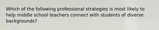 Which of the following professional strategies is most likely to help middle school teachers connect with students of diverse backgrounds?