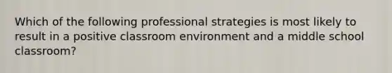 Which of the following professional strategies is most likely to result in a positive classroom environment and a middle school classroom?