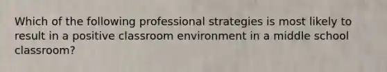 Which of the following professional strategies is most likely to result in a positive classroom environment in a middle school classroom?