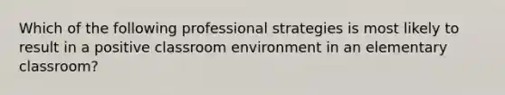 Which of the following professional strategies is most likely to result in a positive classroom environment in an elementary classroom?