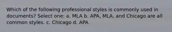 Which of the following professional styles is commonly used in documents? Select one: a. MLA b. APA, MLA, and Chicago are all common styles. c. Chicago d. APA