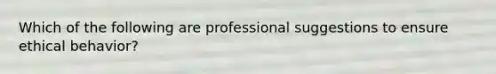 Which of the following are professional suggestions to ensure ethical behavior?