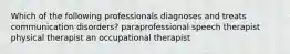 Which of the following professionals diagnoses and treats communication disorders? paraprofessional speech therapist physical therapist an occupational therapist