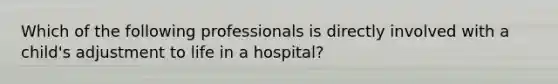 Which of the following professionals is directly involved with a child's adjustment to life in a hospital?