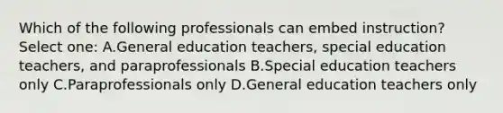 Which of the following professionals can embed instruction? Select one: A.General education teachers, special education teachers, and paraprofessionals B.Special education teachers only C.Paraprofessionals only D.General education teachers only