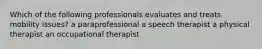 Which of the following professionals evaluates and treats mobility issues? a paraprofessional a speech therapist a physical therapist an occupational therapist