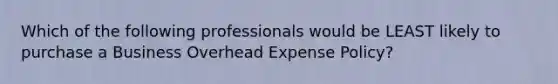 Which of the following professionals would be LEAST likely to purchase a Business Overhead Expense Policy?