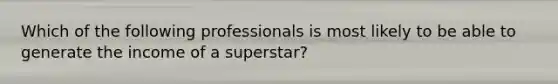 Which of the following professionals is most likely to be able to generate the income of a superstar?