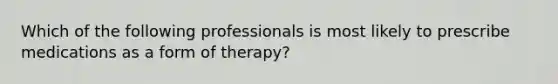 Which of the following professionals is most likely to prescribe medications as a form of therapy?