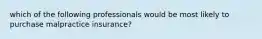 which of the following professionals would be most likely to purchase malpractice insurance?