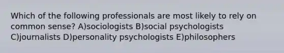 Which of the following professionals are most likely to rely on common sense? A)sociologists B)social psychologists C)journalists D)personality psychologists E)philosophers