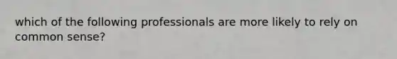 which of the following professionals are more likely to rely on common sense?