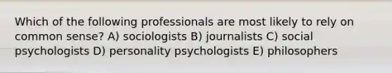 Which of the following professionals are most likely to rely on common sense? A) sociologists B) journalists C) social psychologists D) personality psychologists E) philosophers