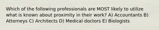 Which of the following professionals are MOST likely to utilize what is known about proximity in their work? A) Accountants B) Attorneys C) Architects D) Medical doctors E) Biologists