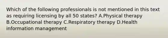 Which of the following professionals is not mentioned in this text as requiring licensing by all 50 states? A.Physical therapy B.Occupational therapy C.Respiratory therapy D.Health information management