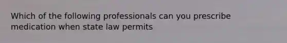 Which of the following professionals can you prescribe medication when state law permits