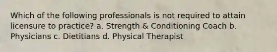 Which of the following professionals is not required to attain licensure to practice? a. Strength & Conditioning Coach b. Physicians c. Dietitians d. Physical Therapist