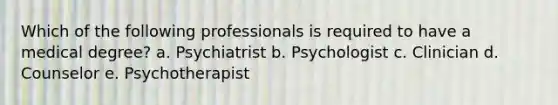 Which of the following professionals is required to have a medical degree? a. Psychiatrist b. Psychologist c. Clinician d. Counselor e. Psychotherapist