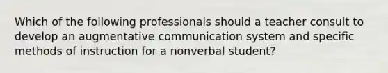 Which of the following professionals should a teacher consult to develop an augmentative communication system and specific methods of instruction for a nonverbal student?