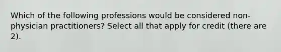 Which of the following professions would be considered non-physician practitioners? Select all that apply for credit (there are 2).