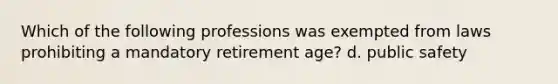 Which of the following professions was exempted from laws prohibiting a mandatory retirement age? d. public safety