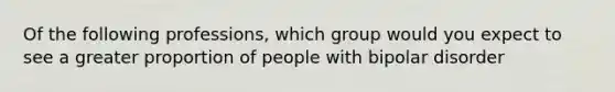 Of the following professions, which group would you expect to see a greater proportion of people with bipolar disorder