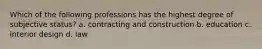 Which of the following professions has the highest degree of subjective status? a. contracting and construction b. education c. interior design d. law