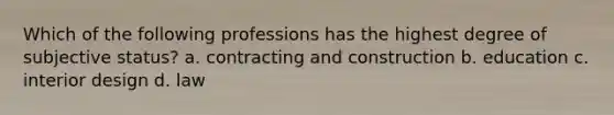 Which of the following professions has the highest degree of subjective status? a. contracting and construction b. education c. interior design d. law