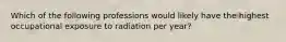 Which of the following professions would likely have the highest occupational exposure to radiation per year?