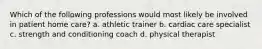 Which of the following professions would most likely be involved in patient home care? a. athletic trainer b. cardiac care specialist c. strength and conditioning coach d. physical therapist