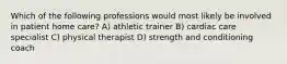 Which of the following professions would most likely be involved in patient home care? A) athletic trainer B) cardiac care specialist C) physical therapist D) strength and conditioning coach