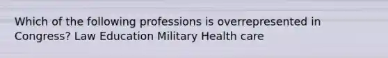 Which of the following professions is overrepresented in Congress? Law Education Military Health care