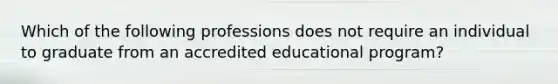 Which of the following professions does not require an individual to graduate from an accredited educational program?