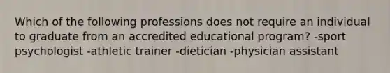 Which of the following professions does not require an individual to graduate from an accredited educational program? -sport psychologist -athletic trainer -dietician -physician assistant