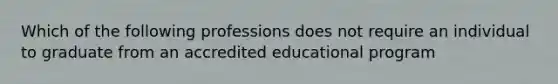 Which of the following professions does not require an individual to graduate from an accredited educational program