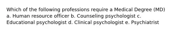 Which of the following professions require a Medical Degree (MD) a. Human resource officer b. Counseling psychologist c. Educational psychologist d. Clinical psychologist e. Psychiatrist