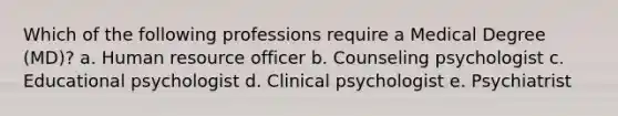 Which of the following professions require a Medical Degree (MD)? a. Human resource officer b. Counseling psychologist c. Educational psychologist d. Clinical psychologist e. Psychiatrist