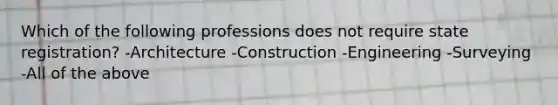 Which of the following professions does not require state registration? -Architecture -Construction -Engineering -Surveying -All of the above