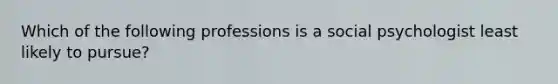 Which of the following professions is a social psychologist least likely to pursue?