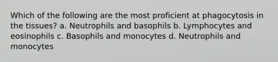 Which of the following are the most proficient at phagocytosis in the tissues? a. Neutrophils and basophils b. Lymphocytes and eosinophils c. Basophils and monocytes d. Neutrophils and monocytes